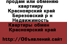 продам или обменяю квартииру - Красноярский край, Березовский р-н Недвижимость » Квартиры обмен   . Красноярский край